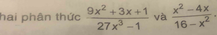 hai phân thức  (9x^2+3x+1)/27x^3-1  và  (x^2-4x)/16-x^2 .