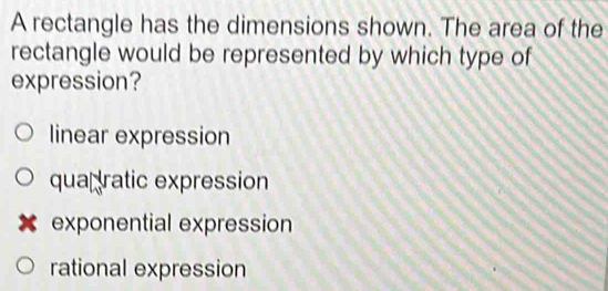 A rectangle has the dimensions shown. The area of the
rectangle would be represented by which type of
expression?
linear expression
qua￥ratic expression
* exponential expression
rational expression