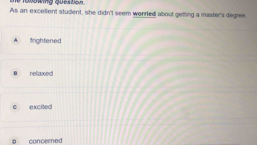 the following question.
As an excellent student, she didn't seem worried about getting a master's degree.
A frightened
B relaxed
c excited
D concerned