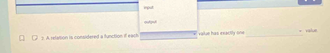 input 
output 
2. A relation is considered a function if each value has exactly one_ 
value.