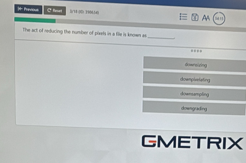 Iarrow Previous C Reset 3/18 (ID: 398634) A (34:15
The act of reducing the number of pixels in a file is known as
_
downsizing
downpixelating
downsampling
downgrading
GMETRIX