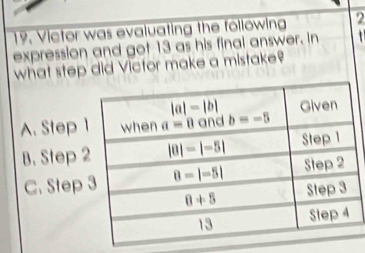 Victor was evaluating the following 2
expression and got 13 as his final answer. In   
what step did Victor make a mistake?
A. Step
B. Step
C. Step