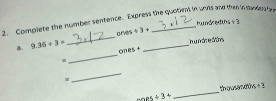 Complete the number sentence. Express the quotient in units and then in standard form 
hundredths / 3
_ 
ones +3+
a . 9.36/ 3=
_ 
hundredths 
_ 
ones + 
= 
_ 
ones frac = 3 + _ thousandths / 3