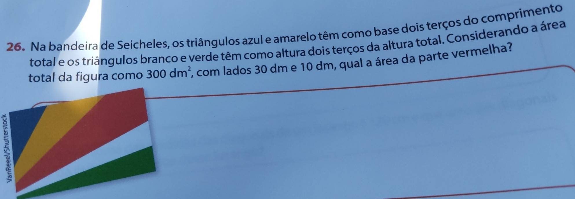 Na bandeira de Seicheles, os triângulos azul e amarelo têm como base dois terços do comprimento 
total e os triângulos branco e verde têm como altura dois terços da altura total. Considerando a área 
total da figura como 300dm^2 ', com lados 30 dm e 10 dm, qual a área da parte vermelha?