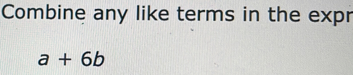 Combine any like terms in the expr
a+6b