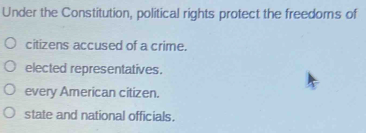 Under the Constitution, political rights protect the freedoms of
citizens accused of a crime.
elected representatives.
every American citizen.
state and national officials.