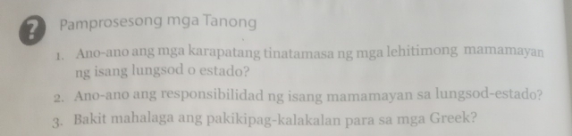 ? Pamprosesong mga Tanong 
1. Ano-ano ang mga karapatang tinatamasa ng mga lehitimong mamamayan 
ng isang lungsod o estado? 
2. Ano-ano ang responsibilidad ng isang mamamayan sa lungsod-estado? 
3. Bakit mahalaga ang pakikipag-kalakalan para sa mga Greek?