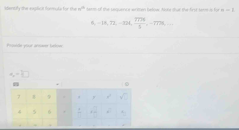 Identify the explicit formula for the π^(th) term of the sequence written below. Note that the first term is for n=1.
6, -18, 72, -324,  7776/5 , -7776,... 
Provide your answer below:
a_n=□
①
7 8 9 % y x^2 sqrt(□ )
4 5 6  x/□   x □ /□   x^(□)
4