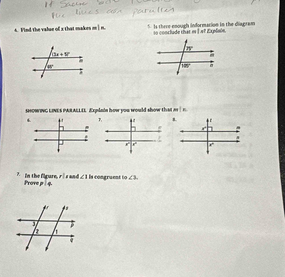 Find the value of x that makes mparallel n. 5. Is there enough information in the diagram
to conclude that mparallel n? Explain.
SHOWING LINES PARALLEL Explain how you would show that m||n
7.8
7. In the figure, rparallel s and ∠ 1 Is congruent to ∠ 3.
Prove pparallel q.