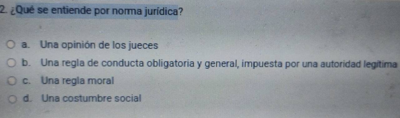 ¿Qué se entiende por norma jurídica?
a. Una opinión de los jueces
b. Una regla de conducta obligatoria y general, impuesta por una autoridad legítima
c. Una regla moral
d. Una costumbre social