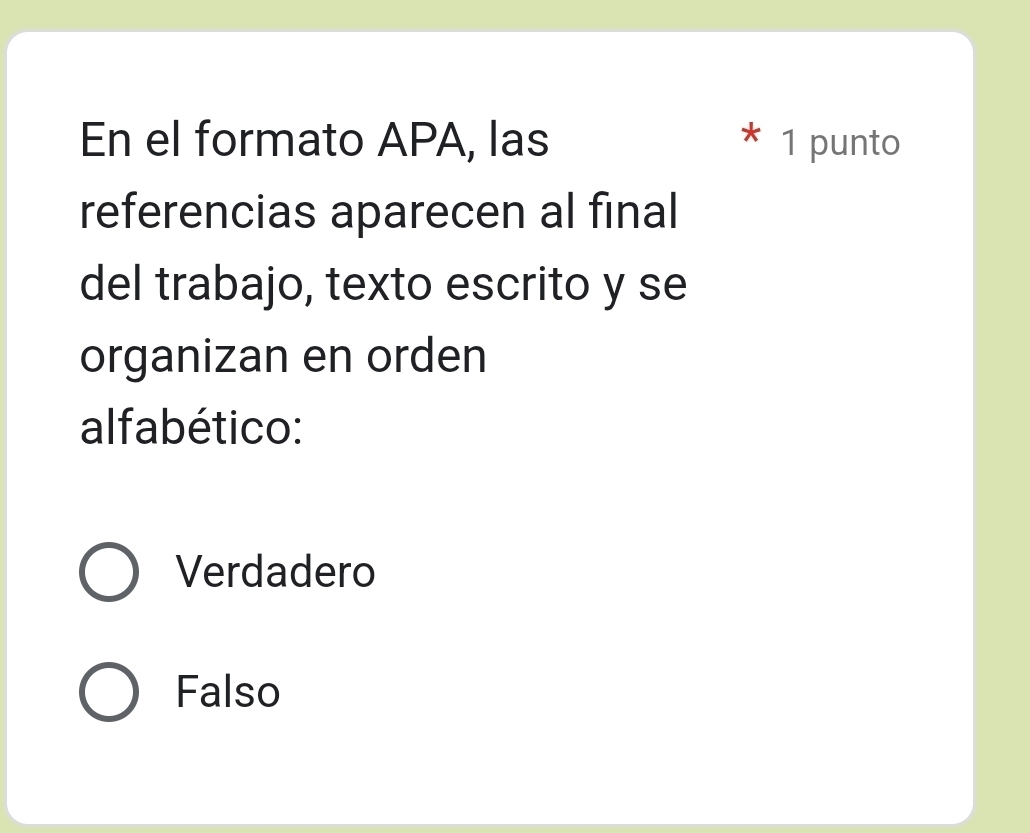 En el formato APA, las 1 punto
referencias aparecen al final
del trabajo, texto escrito y se
organizan en orden
alfabético:
Verdadero
Falso