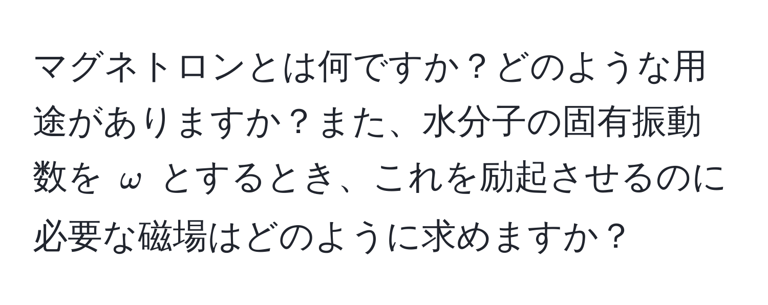 マグネトロンとは何ですか？どのような用途がありますか？また、水分子の固有振動数を $omega$ とするとき、これを励起させるのに必要な磁場はどのように求めますか？