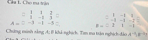 Cầu 1. Cho ma trận
beginarrayr 112 1-13endarray
1 -1 1
-1 -1 -2
A=□ -3-1-5
B=□ 2 1 -1
Chứng minh rằng A; B khả nghịch. Tìm ma trận nghịch đảo A^(-1); B^(-1) ?