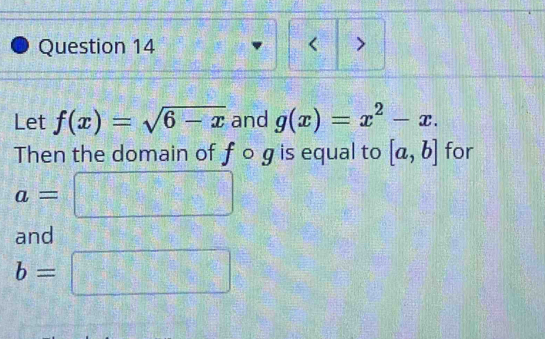 < > 
Let f(x)=sqrt(6-x) and g(x)=x^2-x. 
Then the domain of f o g is equal to [a,b] for
a=
and
b=
= □ /□  