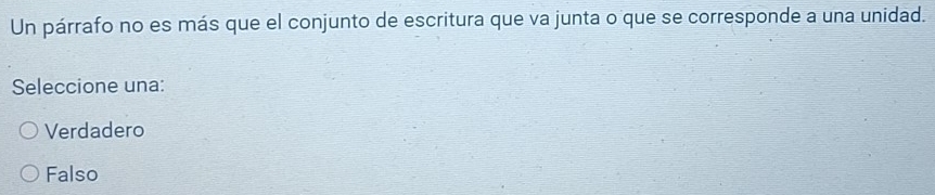 Un párrafo no es más que el conjunto de escritura que va junta o que se corresponde a una unidad.
Seleccione una:
Verdadero
Falso