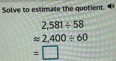 Solve to estimate the quotient. )
2,581/ 58
approx 2,400/ 60
=□