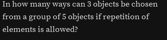 In how many ways can 3 objects be chosen 
from a group of 5 objects if repetition of 
elements is allowed?