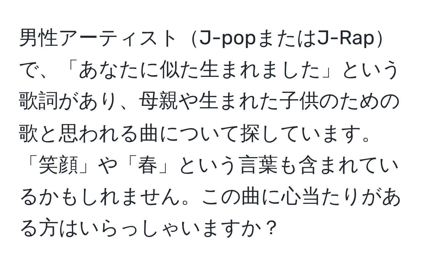 男性アーティストJ-popまたはJ-Rapで、「あなたに似た生まれました」という歌詞があり、母親や生まれた子供のための歌と思われる曲について探しています。「笑顔」や「春」という言葉も含まれているかもしれません。この曲に心当たりがある方はいらっしゃいますか？