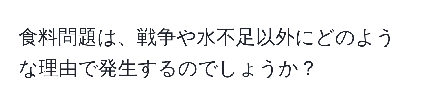 食料問題は、戦争や水不足以外にどのような理由で発生するのでしょうか？