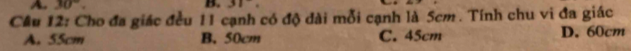 A 30°. 
B. 31°
Cầu 12: Cho đa giác đều 11 cạnh có độ đài mỗi cạnh là 5cm. Tính chu vi đa giác
A. 55cm B. 50cm C. 45cm D. 60cm