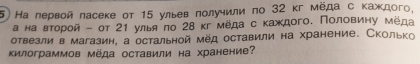 На первой ласеке от 15 улыев πолучили по 32 кг мёда с каждого, 
а на вτοрой - от 21 улья πо 28 кг медас каждого, Ποлοвину меда 
отвезли в магазин, а остальной мёд оставили на хранение. Сколько 
килограммов мёда оставили на хранение