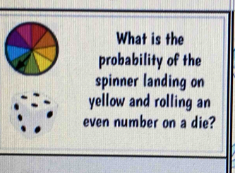 What is the 
probability of the 
spinner landing on 
yellow and rolling an 
even number on a die?