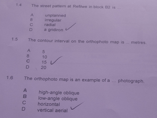 1.4 The street pattern at Refilwe in block B2 is ...
A unplanned
8 irregular
C radial
D a gridiron
1.5 The contour interval on the orthophoto map is ... metres.
A 5
8 10
C 15
D 20
1.6 The orthophoto map is an example of a ... photograph.
A high-angle oblique
B low-angle oblique
C horizontal
D vertical aerial