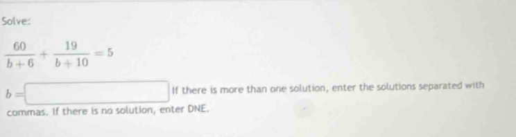 Solve:
 60/b+6 + 19/b+10 =5
b=□ If there is more than one solution, enter the solutions separated with
commas. If there is no solution, enter DNE.