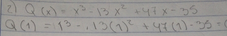 2 Q(x)=x^3-13x^2+47x-35
Q(1)=11^3-13(1)^2+47(1)-35=