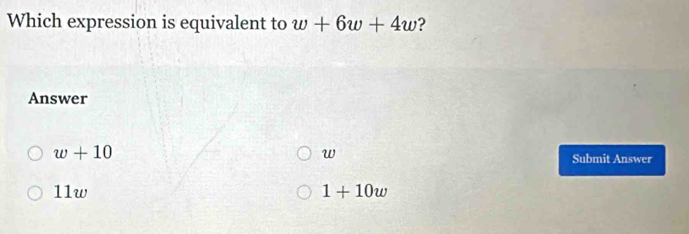 Which expression is equivalent to w+6w+4w ?
Answer
w+10
w
Submit Answer
11w 1+10w