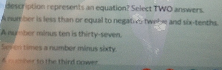 description represents an equation? Select TWO answers.
A num ber is less than or equal to negative twelve and six-tenths.
A number minus ten is thirty-seven.
Sex en times a number minus sixty.
A mmher to the third nower