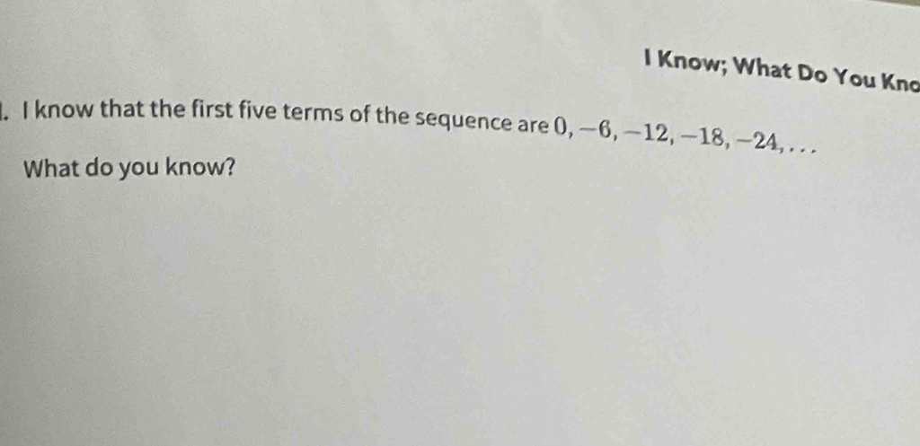 Know; What Do You Kno 
. I know that the first five terms of the sequence are 0, −6, −12, —18, −24, . . . 
What do you know?