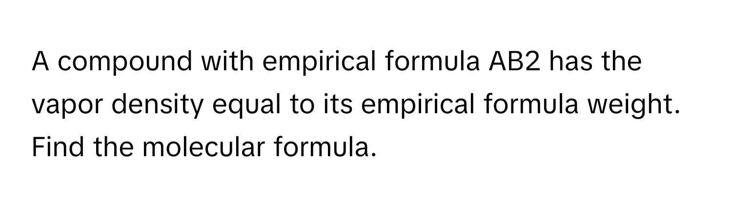 A compound with empirical formula AB2 has the vapor density equal to its empirical formula weight. Find the molecular formula.