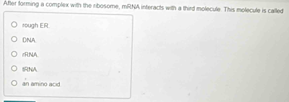 After forming a complex with the ribosome, mRNA interacts with a third molecule. This molecule is called
rough ER.
DNA.
rRNA.
tRNA.
an amino acid.