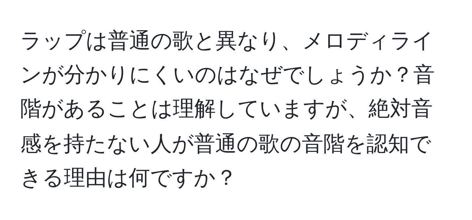 ラップは普通の歌と異なり、メロディラインが分かりにくいのはなぜでしょうか？音階があることは理解していますが、絶対音感を持たない人が普通の歌の音階を認知できる理由は何ですか？