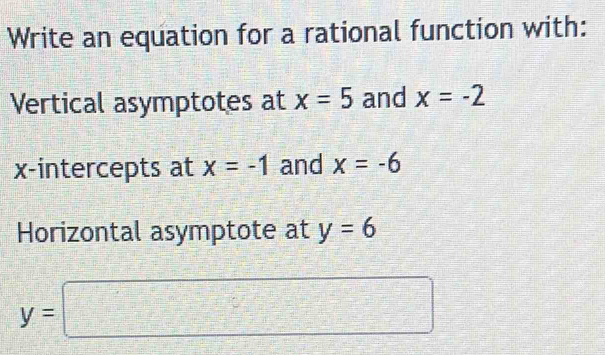 Write an equation for a rational function with: 
Vertical asymptotes at x=5 and x=-2
x-intercepts at x=-1 and x=-6
Horizontal asymptote at y=6
y=□