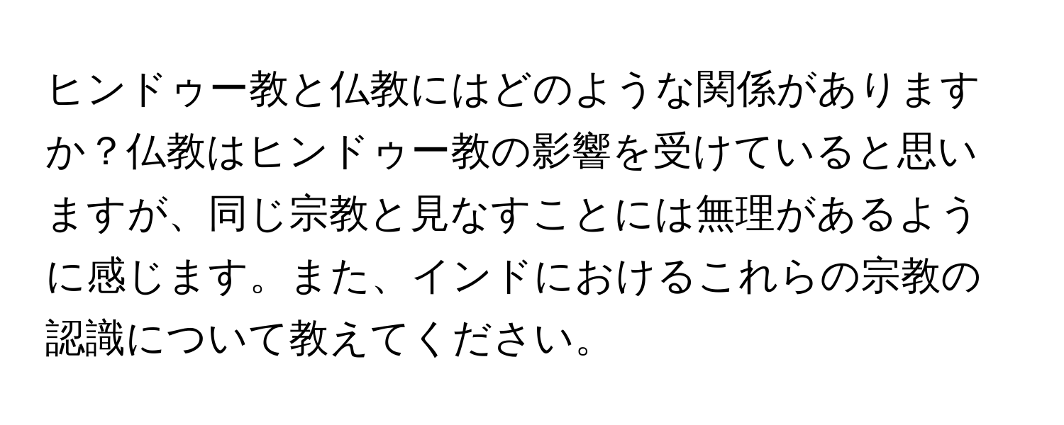 ヒンドゥー教と仏教にはどのような関係がありますか？仏教はヒンドゥー教の影響を受けていると思いますが、同じ宗教と見なすことには無理があるように感じます。また、インドにおけるこれらの宗教の認識について教えてください。