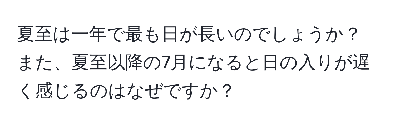 夏至は一年で最も日が長いのでしょうか？また、夏至以降の7月になると日の入りが遅く感じるのはなぜですか？