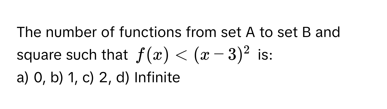 The number of functions from set A to set B and square such that $f(x) < (x-3)^2$ is:

a) 0, b) 1, c) 2, d) Infinite