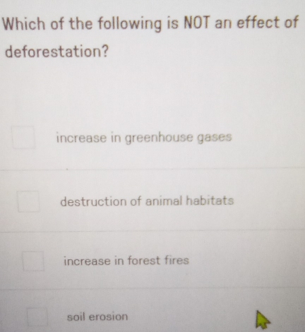 Which of the following is NOT an effect of
deforestation?
increase in greenhouse gases
destruction of animal habitats
increase in forest fires
soil erosion