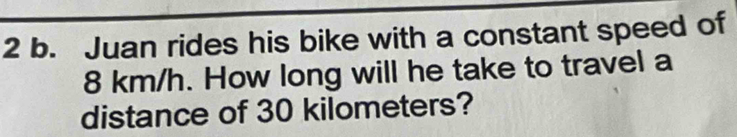 Juan rides his bike with a constant speed of
8 km/h. How long will he take to travel a 
distance of 30 kilometers?