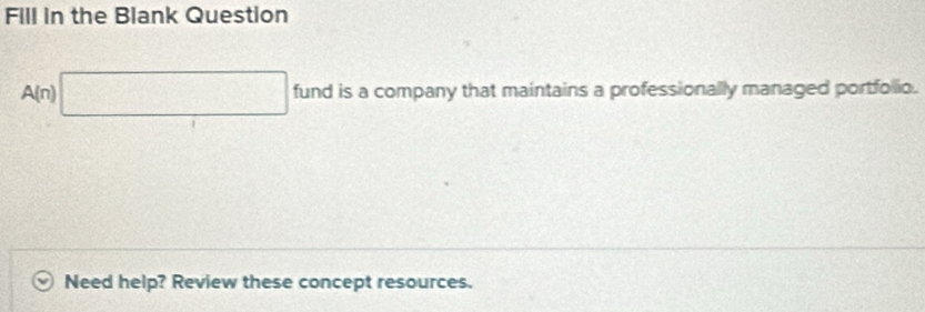 Fill in the Blank Question 
A(n) □ fund is a company that maintains a professionally managed portfolio. 
Need help? Review these concept resources.