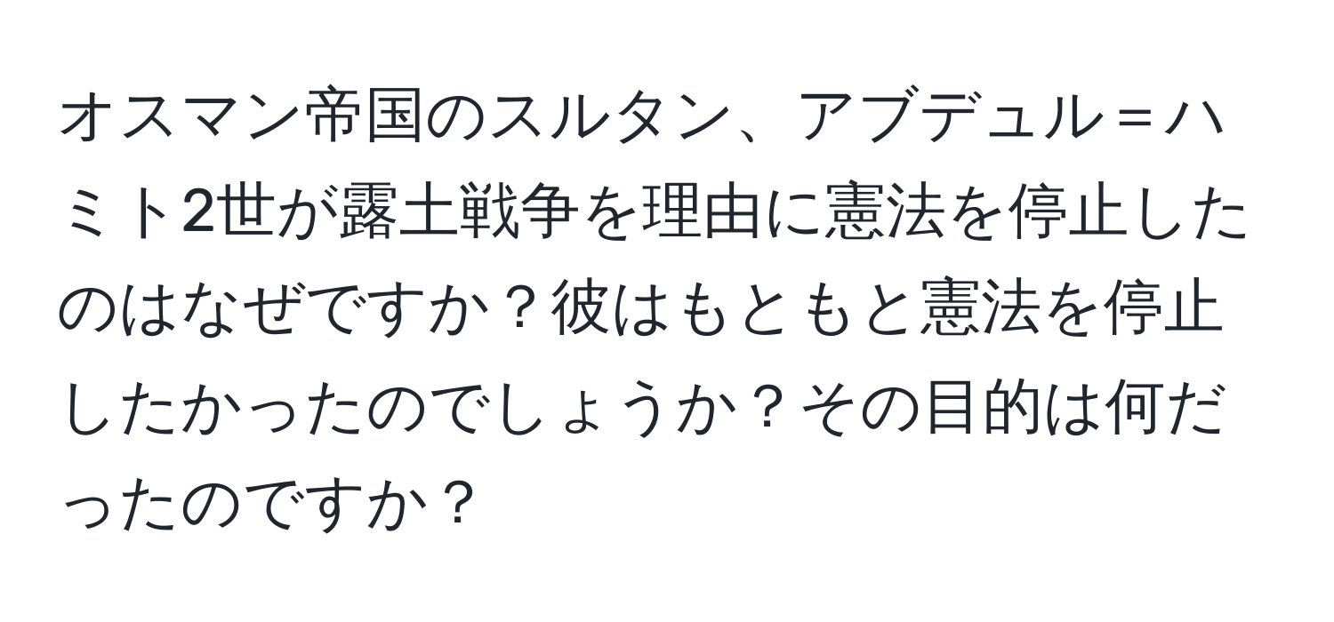 オスマン帝国のスルタン、アブデュル＝ハミト2世が露土戦争を理由に憲法を停止したのはなぜですか？彼はもともと憲法を停止したかったのでしょうか？その目的は何だったのですか？