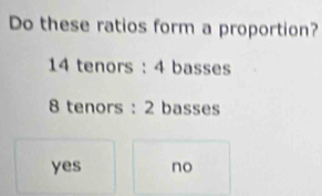 Do these ratios form a proportion?
14 tenors : 4 basses
8 tenors : 2 basses
yes no