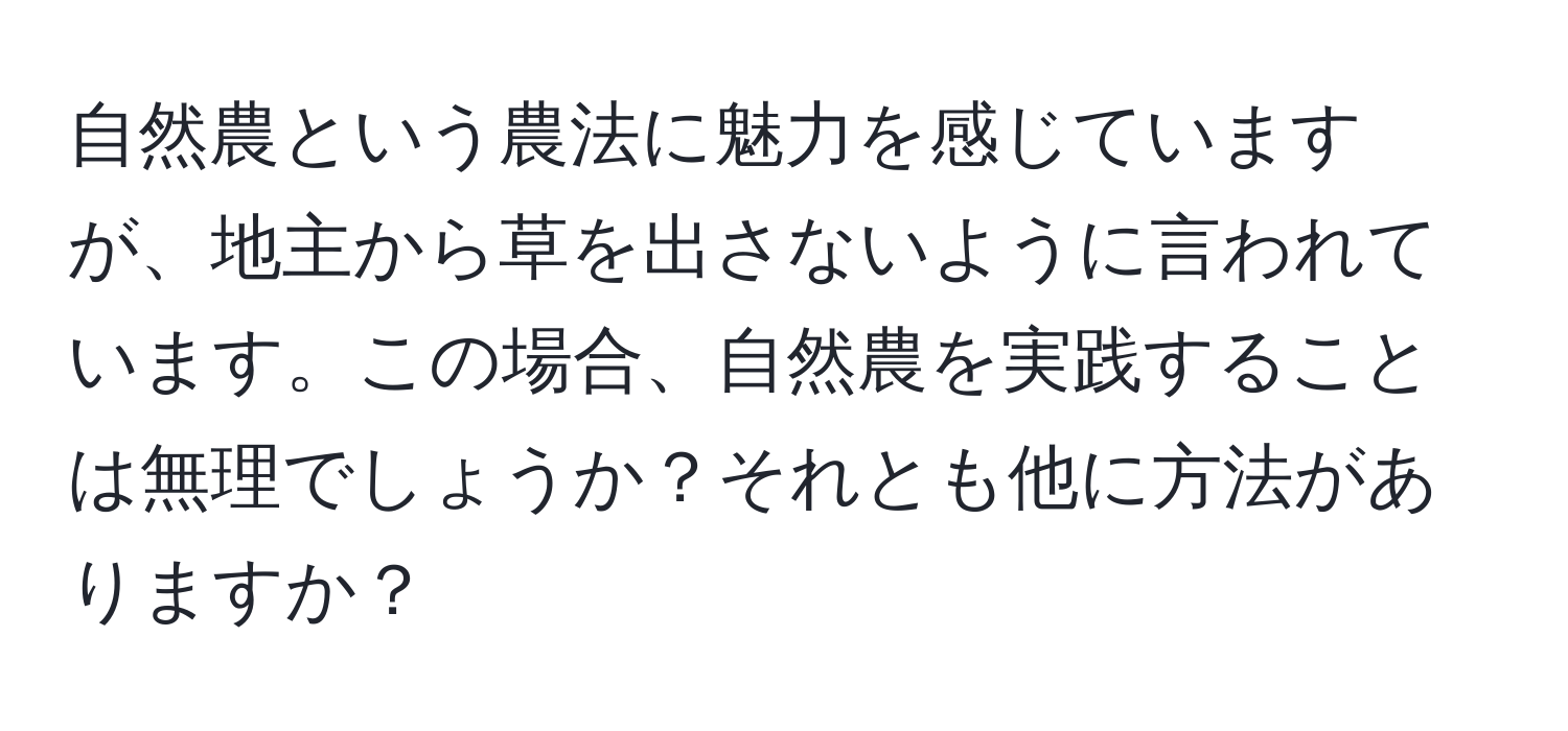 自然農という農法に魅力を感じていますが、地主から草を出さないように言われています。この場合、自然農を実践することは無理でしょうか？それとも他に方法がありますか？