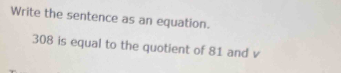 Write the sentence as an equation.
308 is equal to the quotient of 81 and v