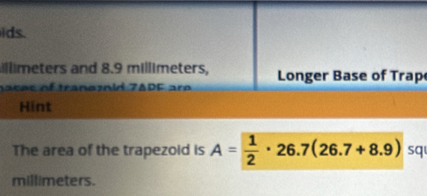 ids. 
illimeters and 8.9 millimeters, Longer Base of Trap 
naces of tranezid 7APF are 
Hint 
The area of the trapezoid is A= 1/2 · 26.7(26.7+8.9) sq
millimeters.