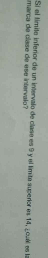 Si el límite inferior de un intervalo de clase es 9 y el limite superior es 14, ¿cuál es la 
marca de clase de ese intervalo?