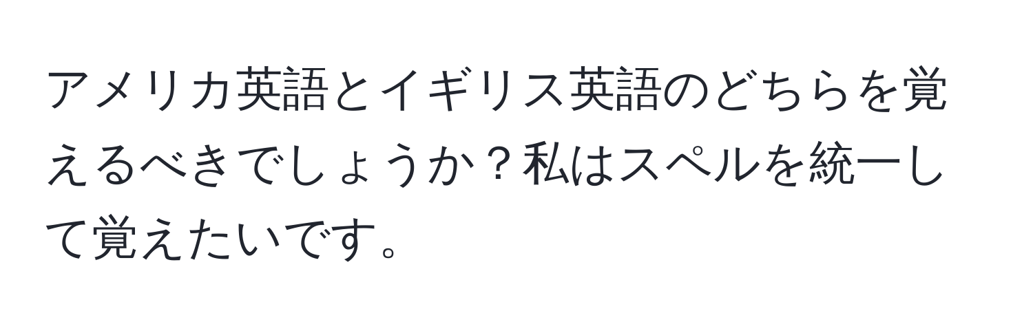 アメリカ英語とイギリス英語のどちらを覚えるべきでしょうか？私はスペルを統一して覚えたいです。