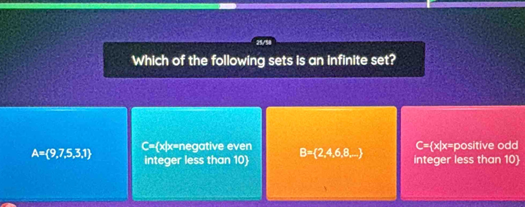 Which of the following sets is an infinite set?
A= 9,7,5,3,1
C= x|x= positive od
C= [x| x=negative even B= 2,4,6,8,... integer less than 10
integer less than 10 